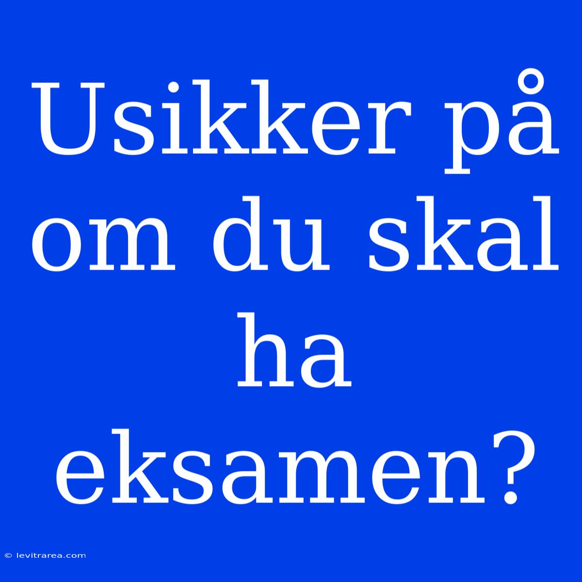 Usikker På Om Du Skal Ha Eksamen?