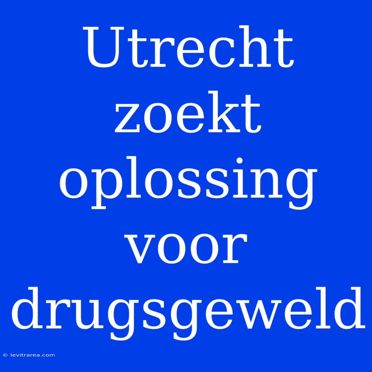 Utrecht Zoekt Oplossing Voor Drugsgeweld