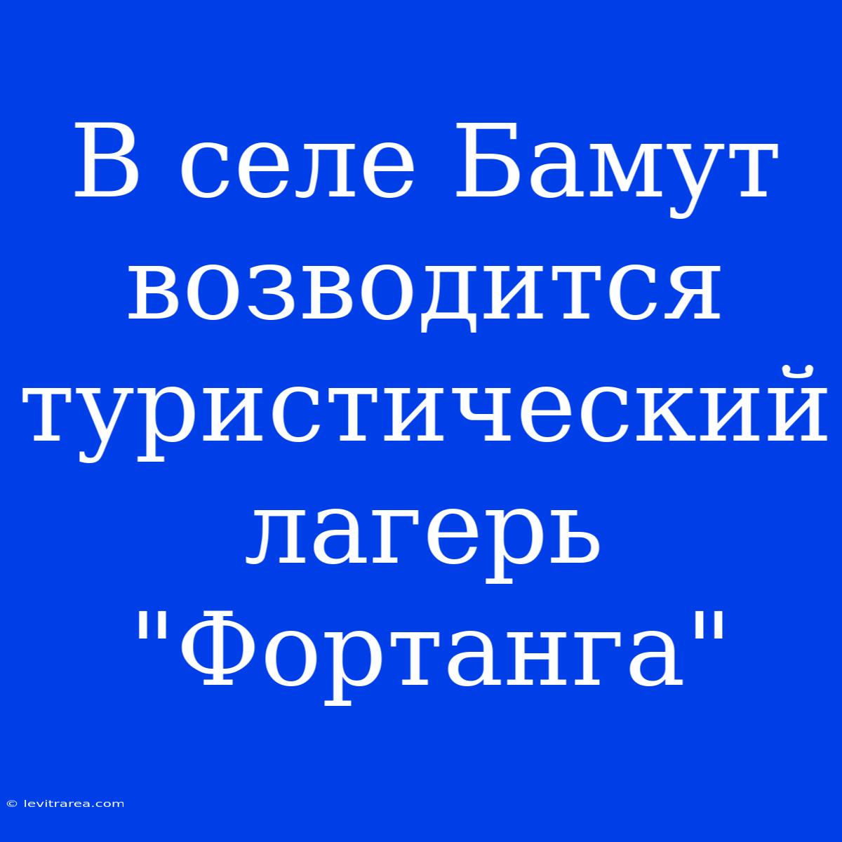 В Селе Бамут Возводится Туристический Лагерь 