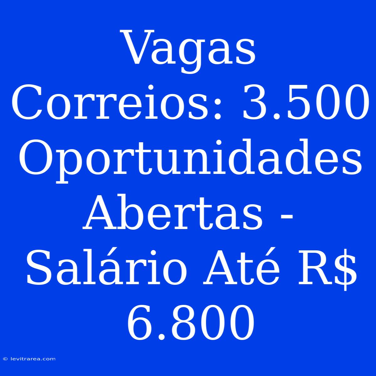 Vagas Correios: 3.500 Oportunidades Abertas - Salário Até R$ 6.800