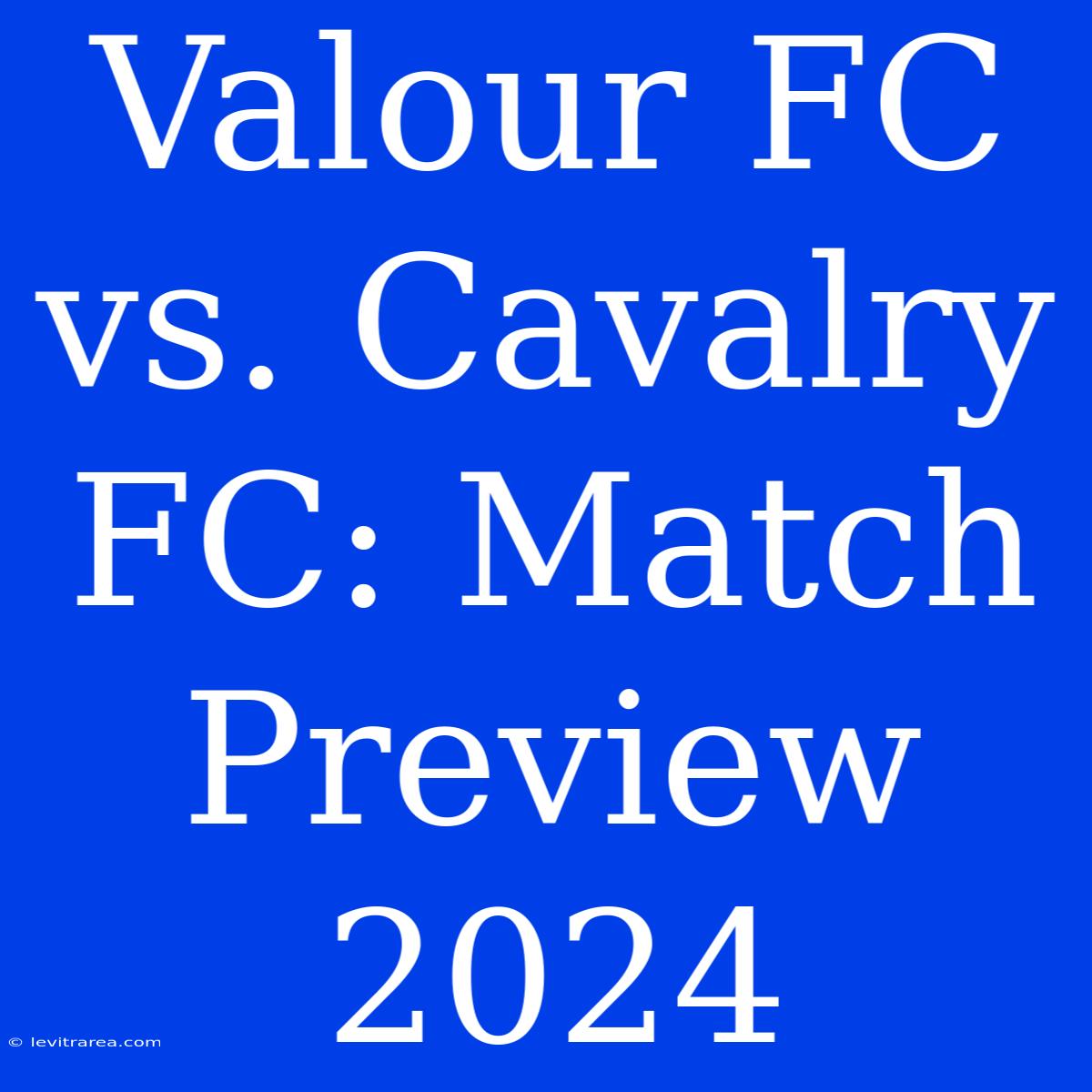 Valour FC Vs. Cavalry FC: Match Preview 2024