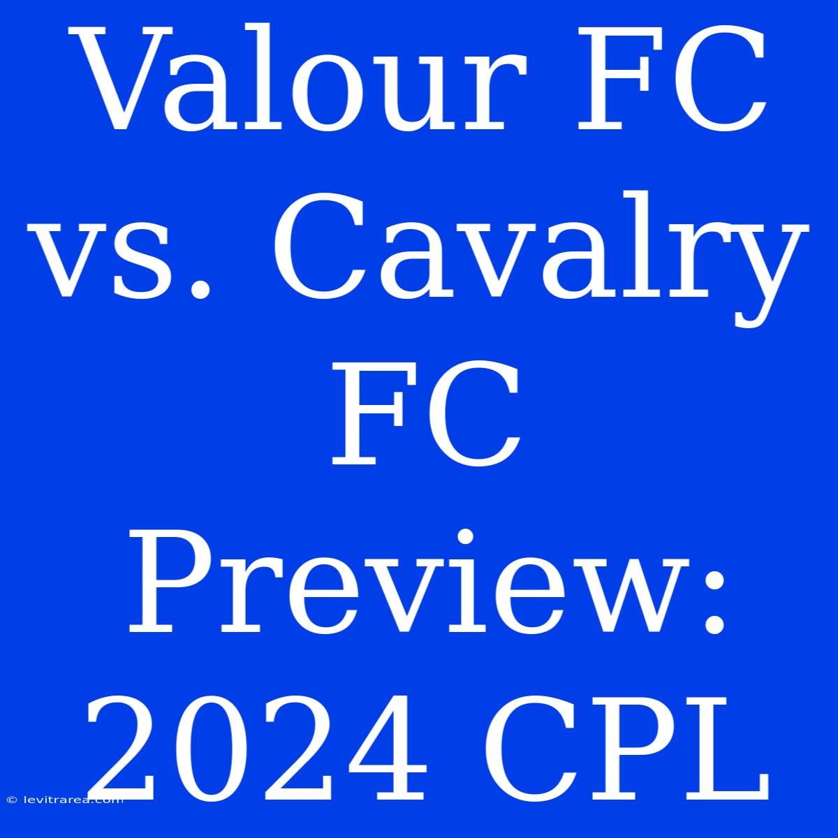 Valour FC Vs. Cavalry FC Preview: 2024 CPL