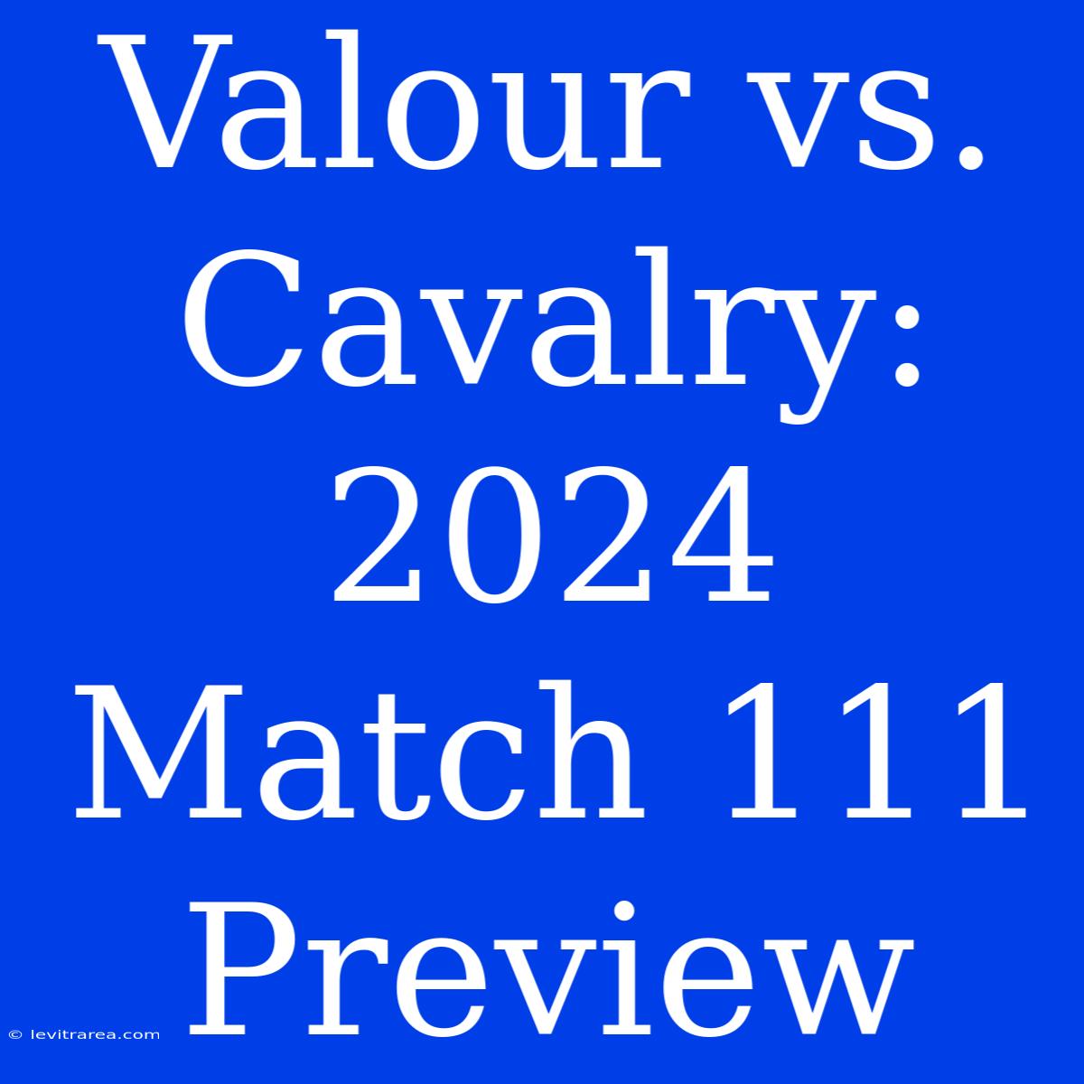 Valour Vs. Cavalry: 2024 Match 111 Preview