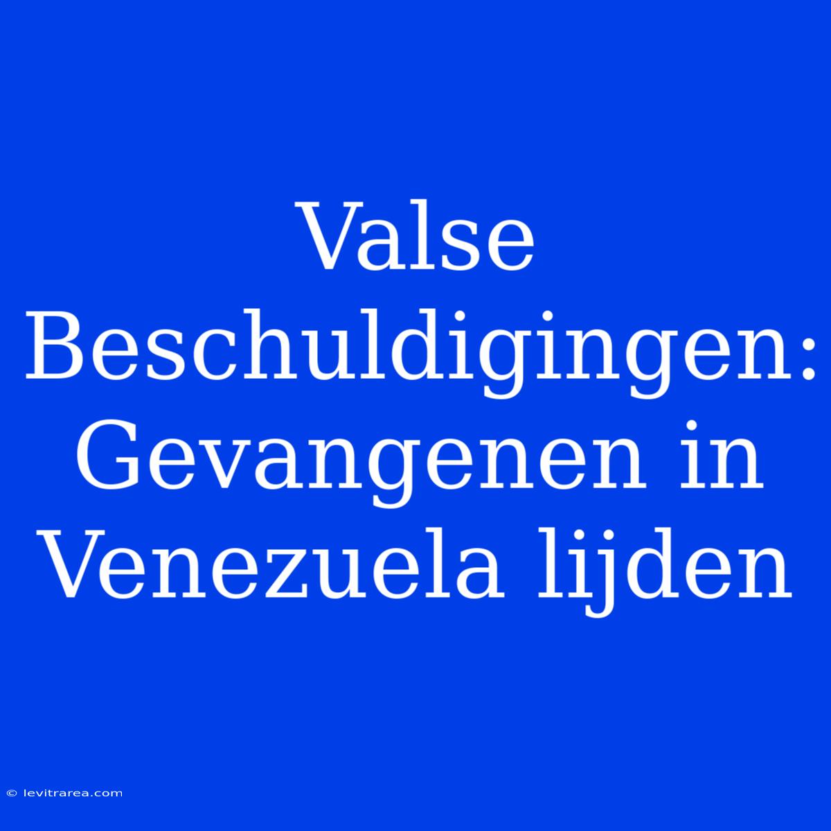 Valse Beschuldigingen: Gevangenen In Venezuela Lijden