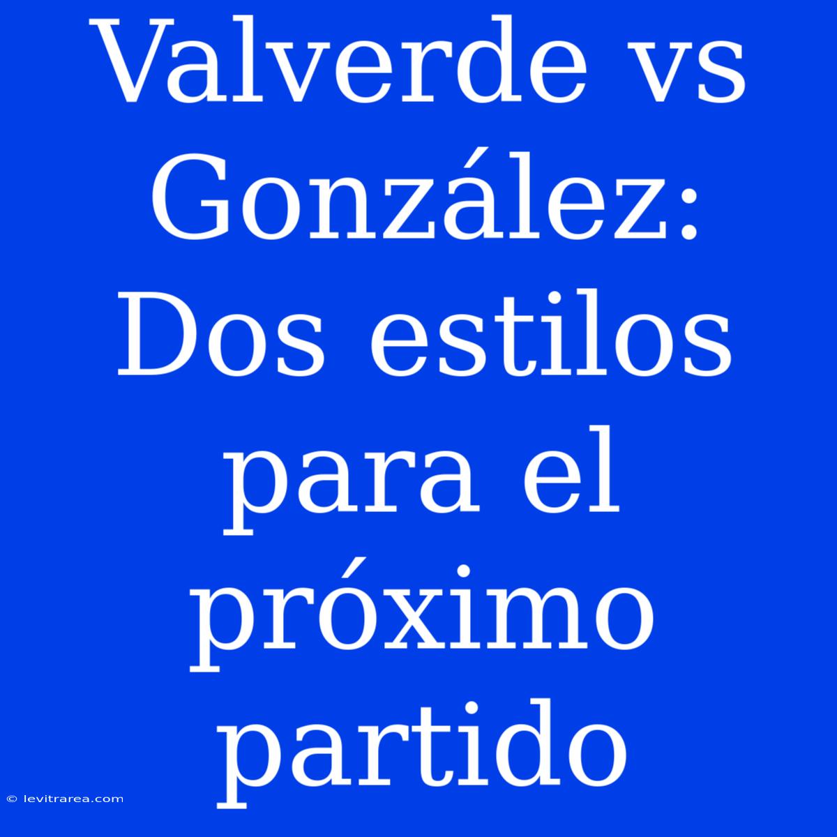 Valverde Vs González: Dos Estilos Para El Próximo Partido