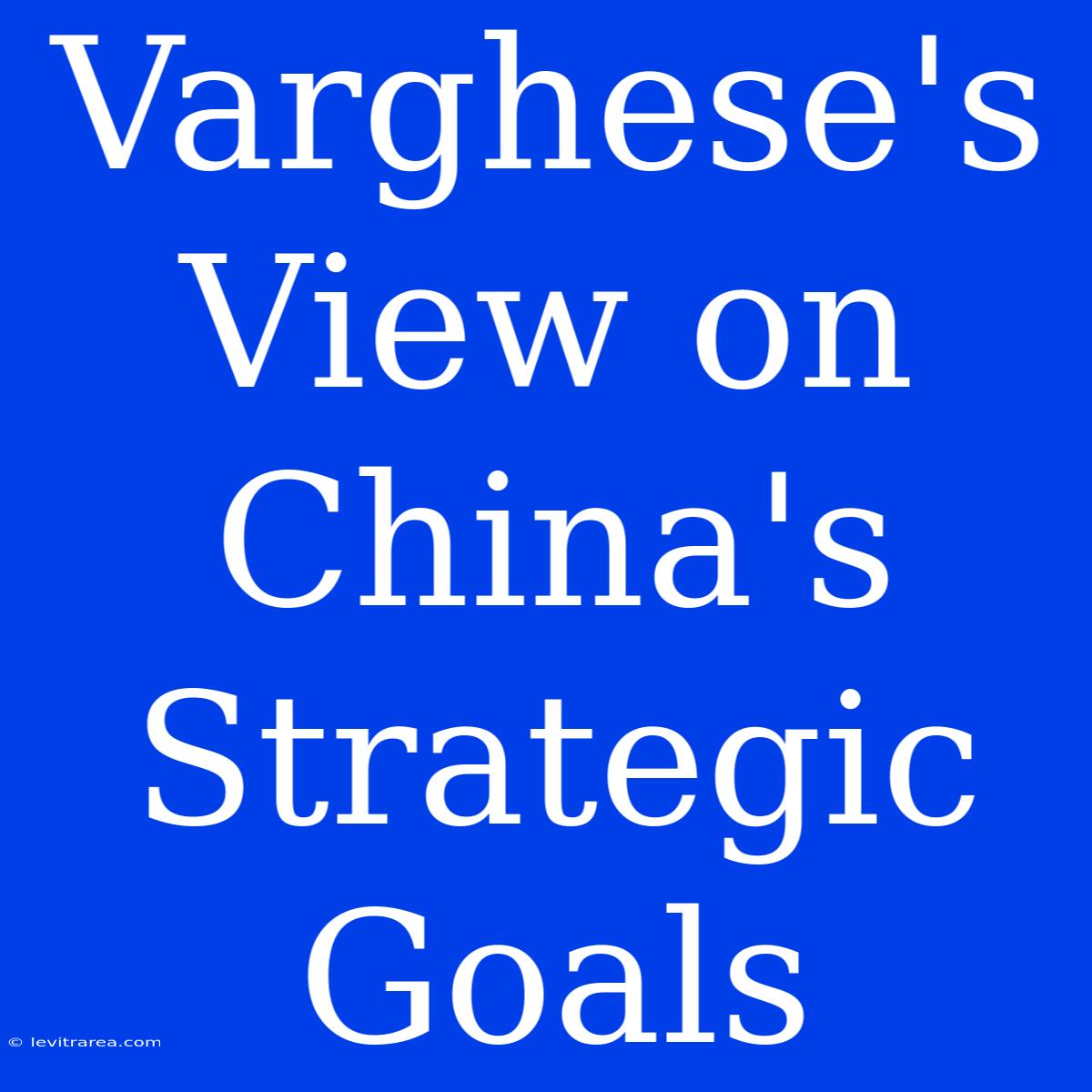 Varghese's View On China's Strategic Goals