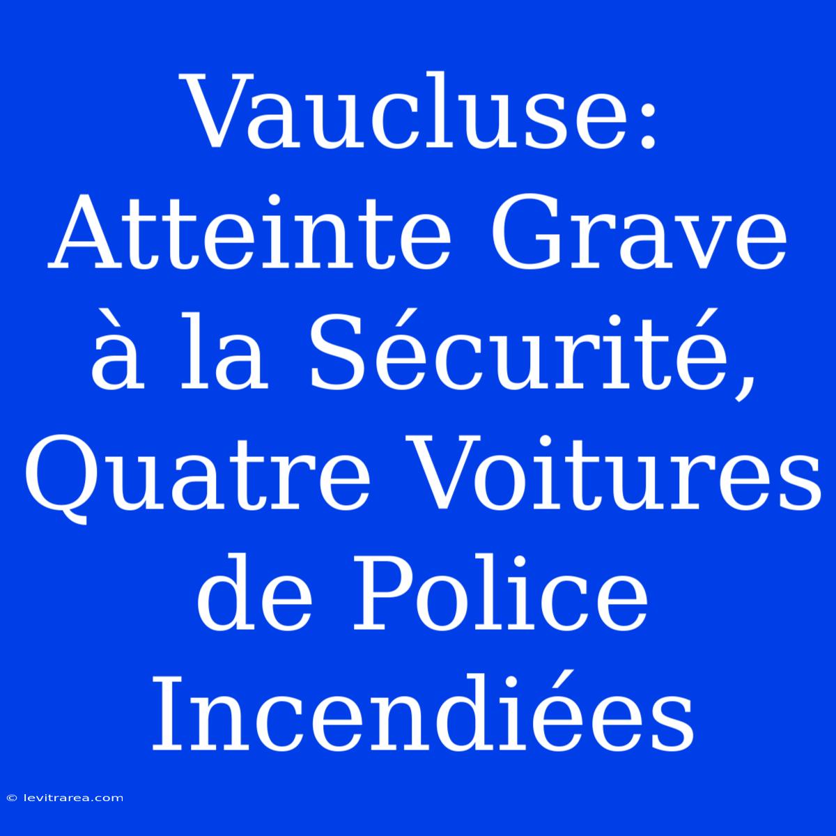 Vaucluse: Atteinte Grave À La Sécurité, Quatre Voitures De Police Incendiées