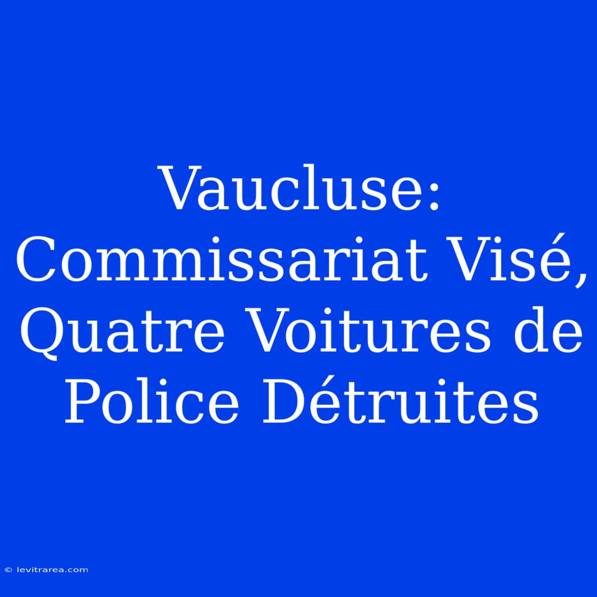 Vaucluse: Commissariat Visé, Quatre Voitures De Police Détruites