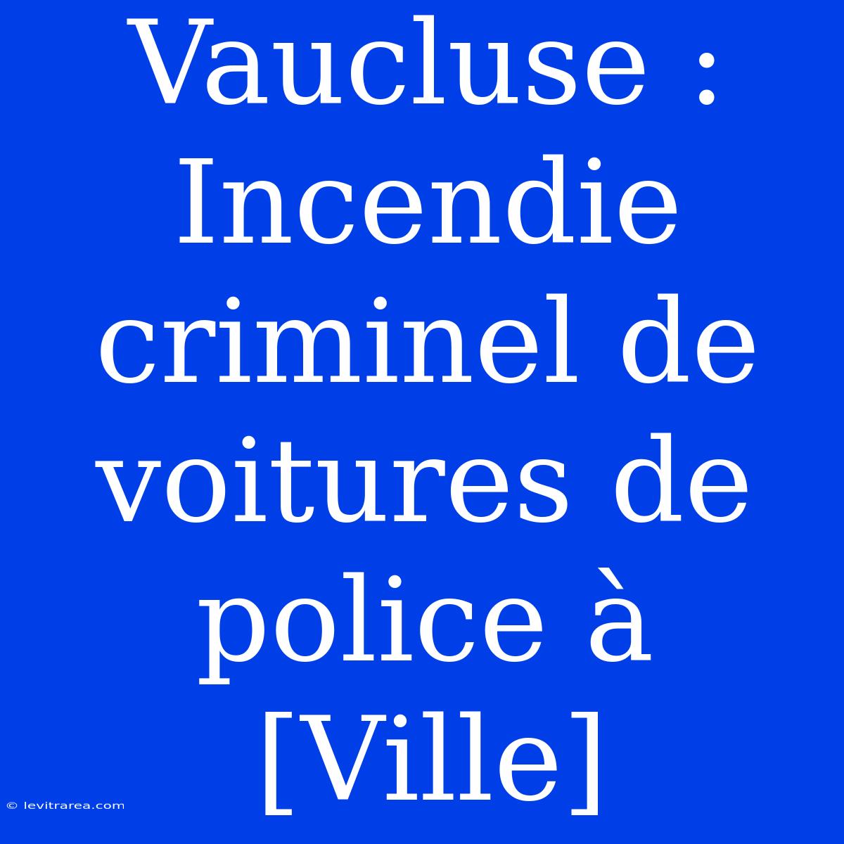 Vaucluse : Incendie Criminel De Voitures De Police À [Ville]