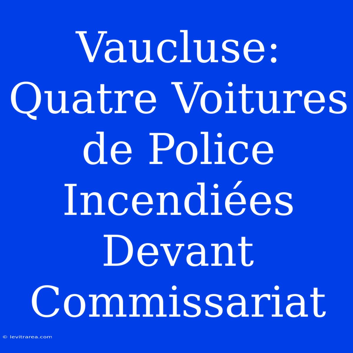 Vaucluse: Quatre Voitures De Police Incendiées Devant Commissariat