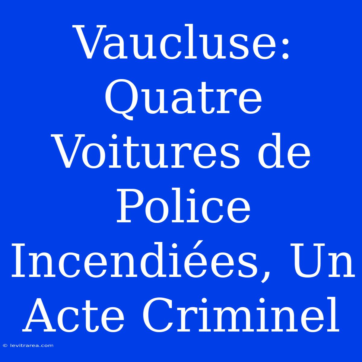 Vaucluse: Quatre Voitures De Police Incendiées, Un Acte Criminel 