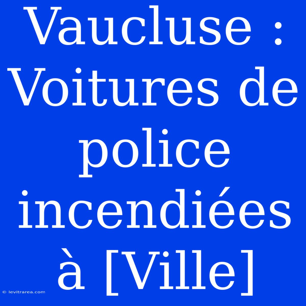 Vaucluse : Voitures De Police Incendiées À [Ville]