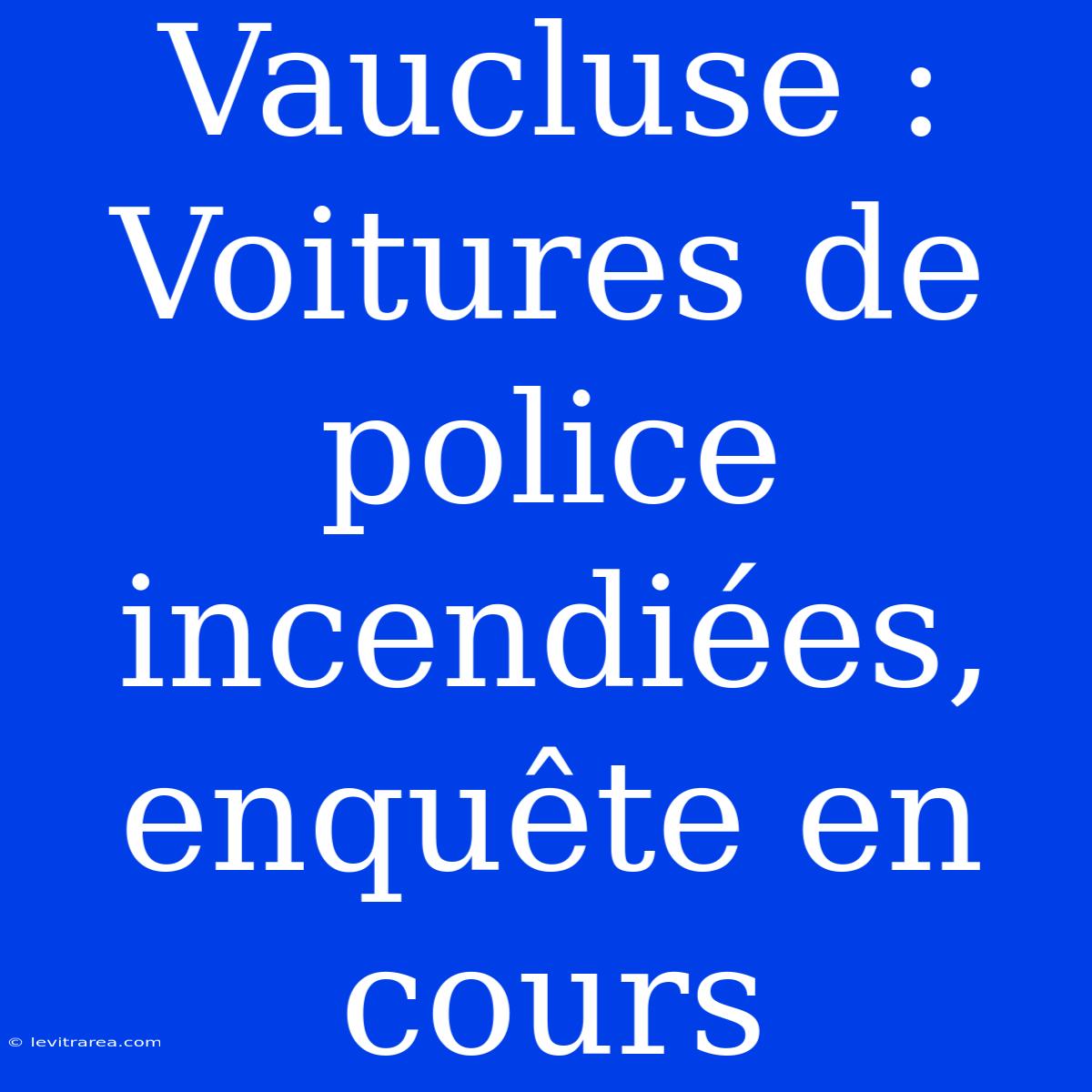 Vaucluse : Voitures De Police Incendiées, Enquête En Cours