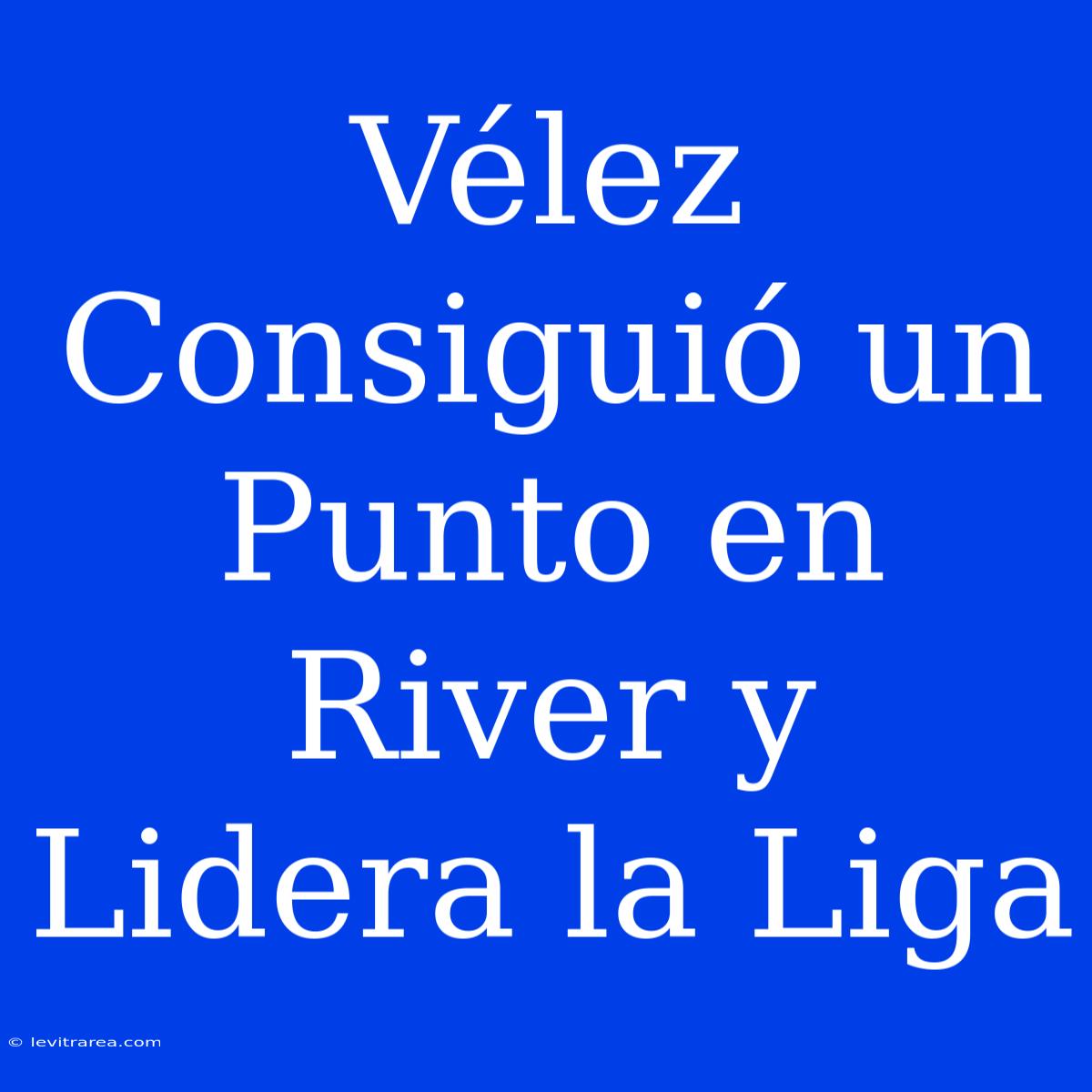 Vélez Consiguió Un Punto En River Y Lidera La Liga