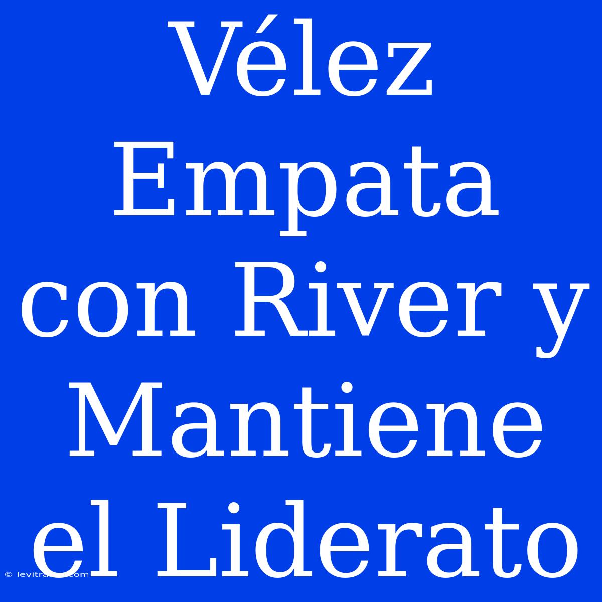 Vélez Empata Con River Y Mantiene El Liderato