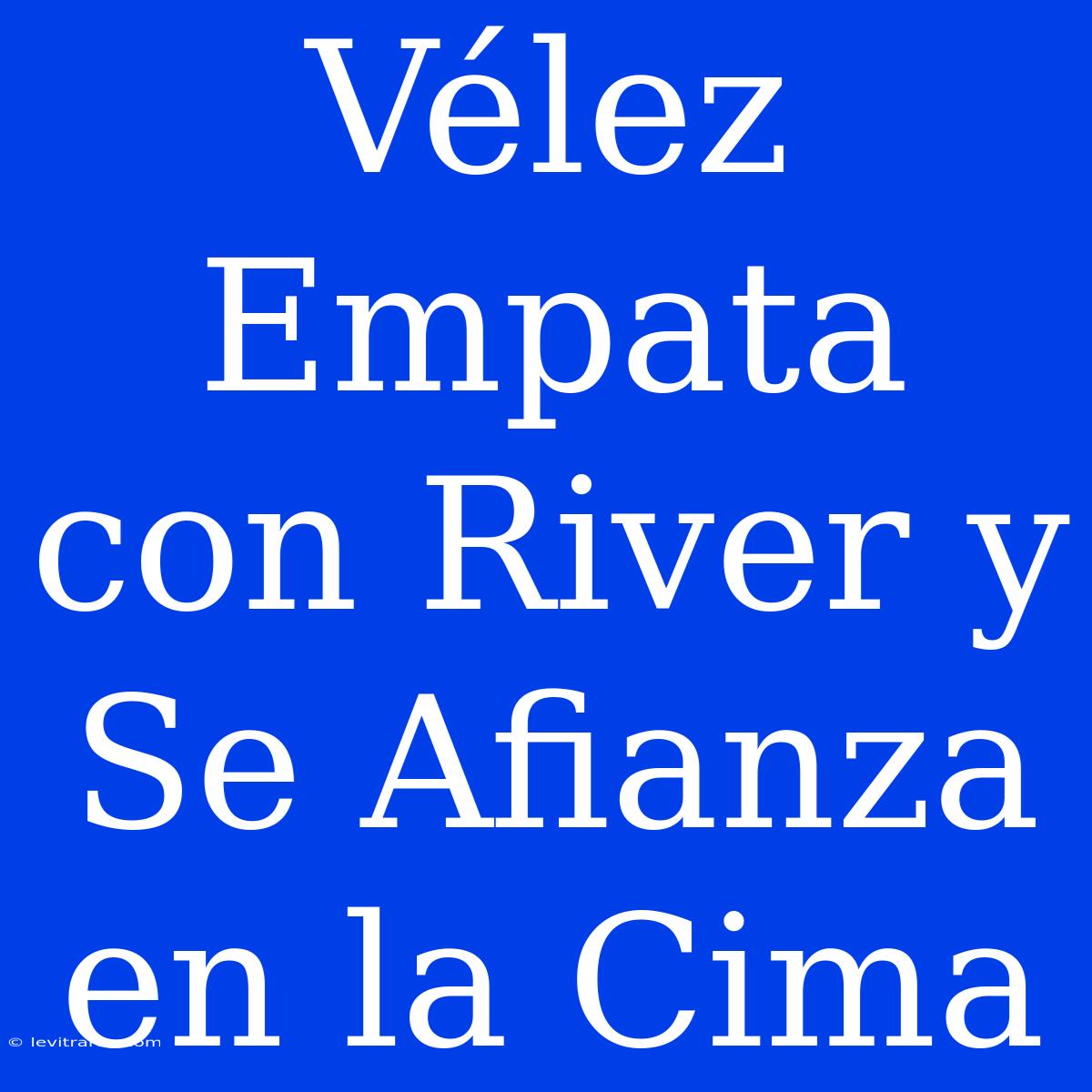 Vélez Empata Con River Y Se Afianza En La Cima