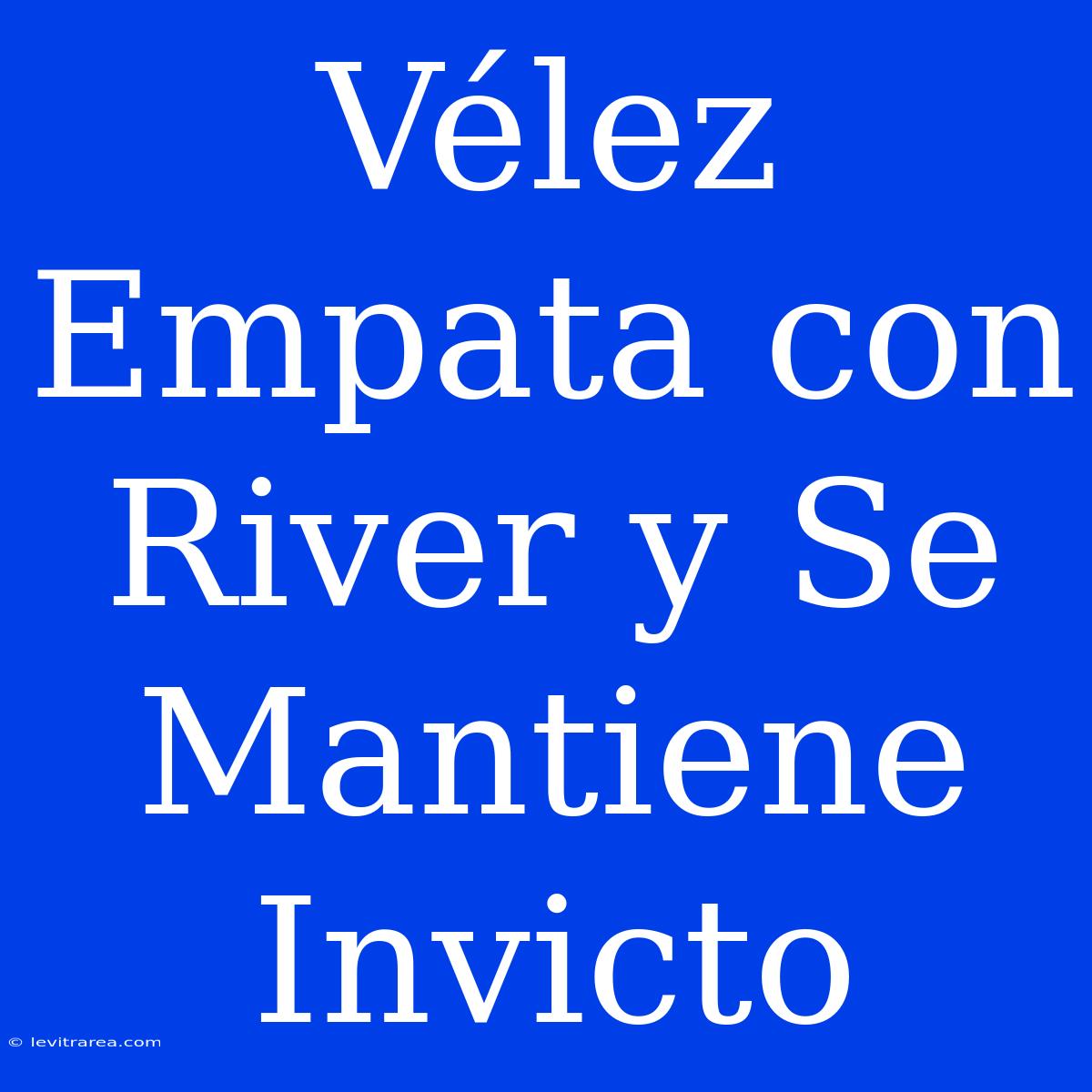 Vélez Empata Con River Y Se Mantiene Invicto