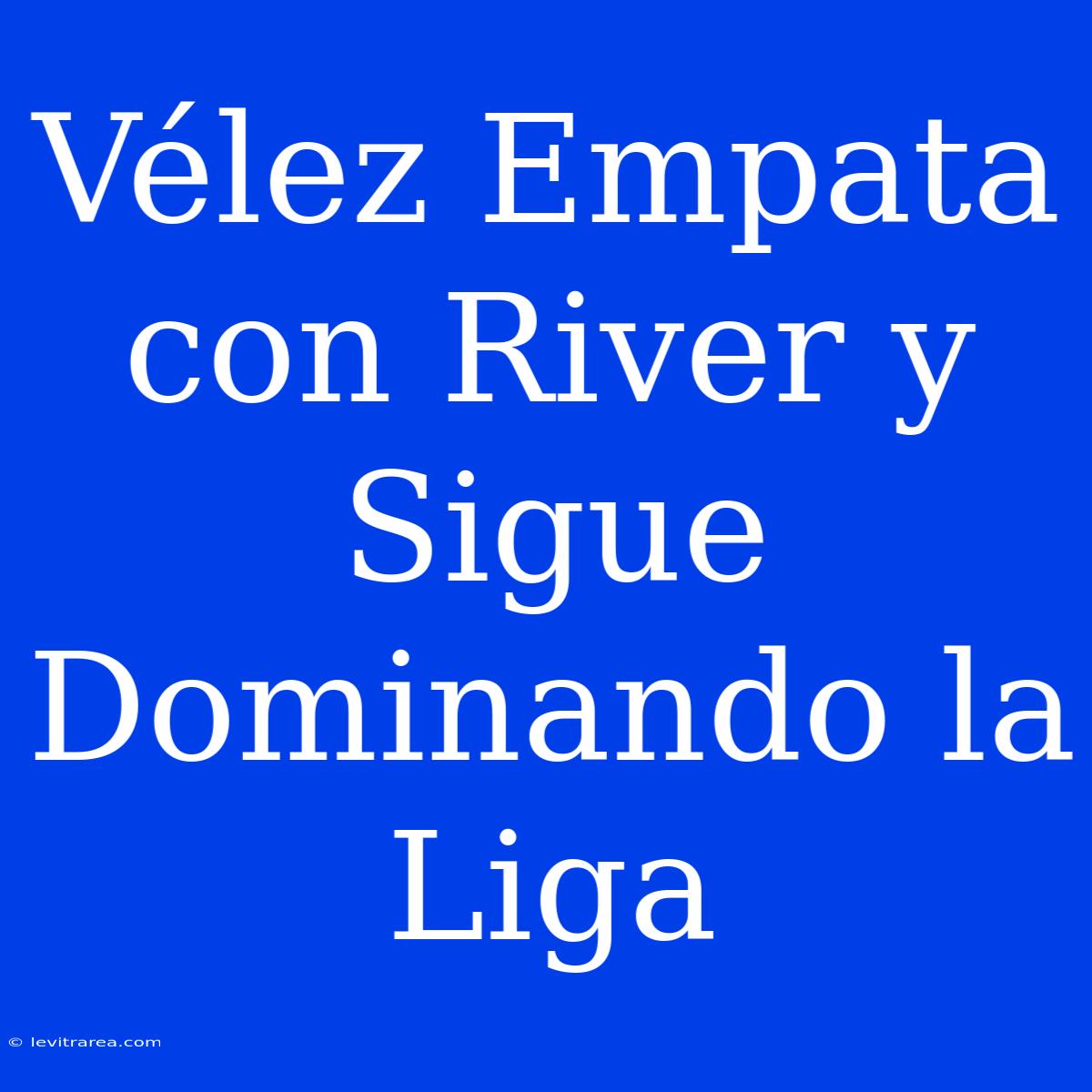 Vélez Empata Con River Y Sigue Dominando La Liga