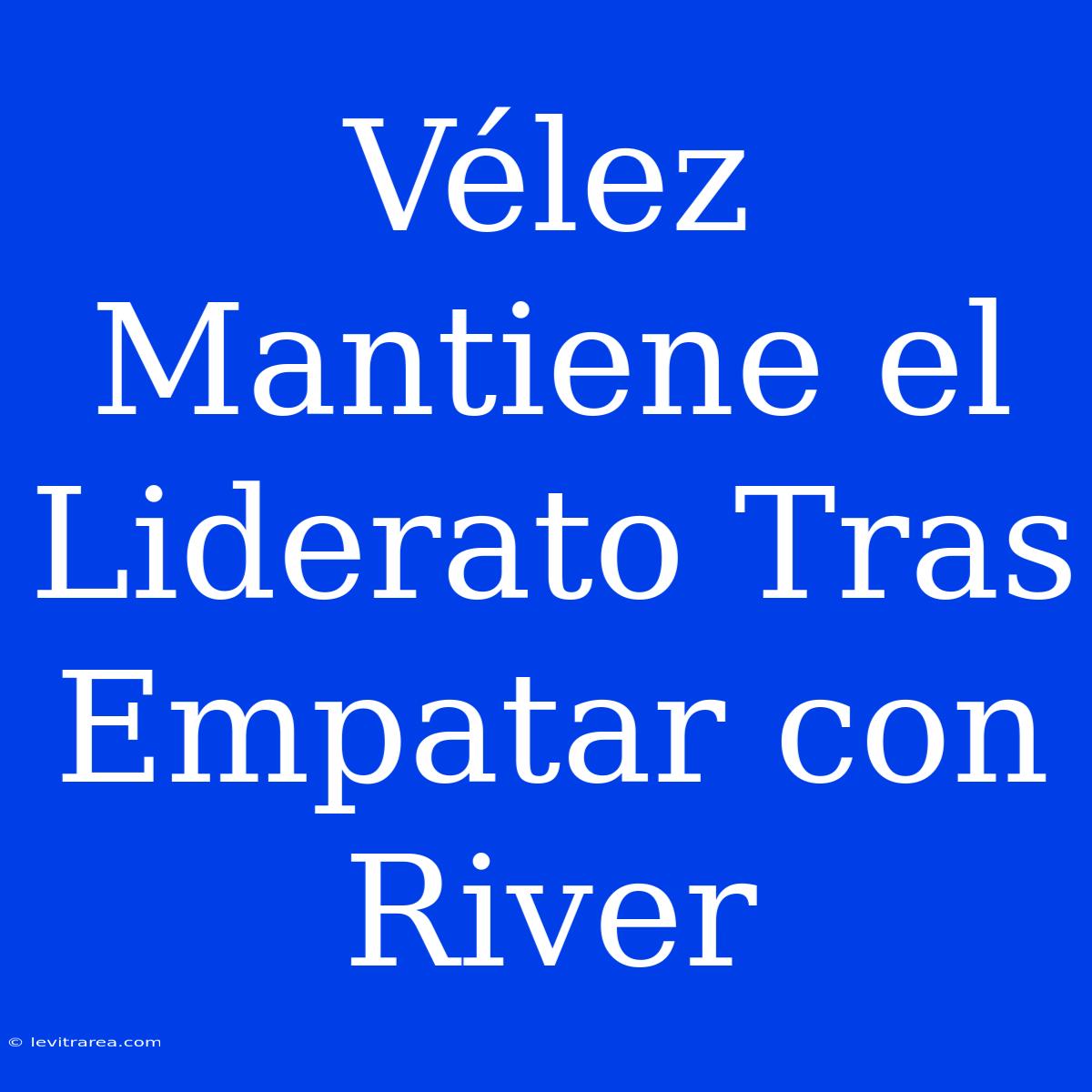 Vélez Mantiene El Liderato Tras Empatar Con River