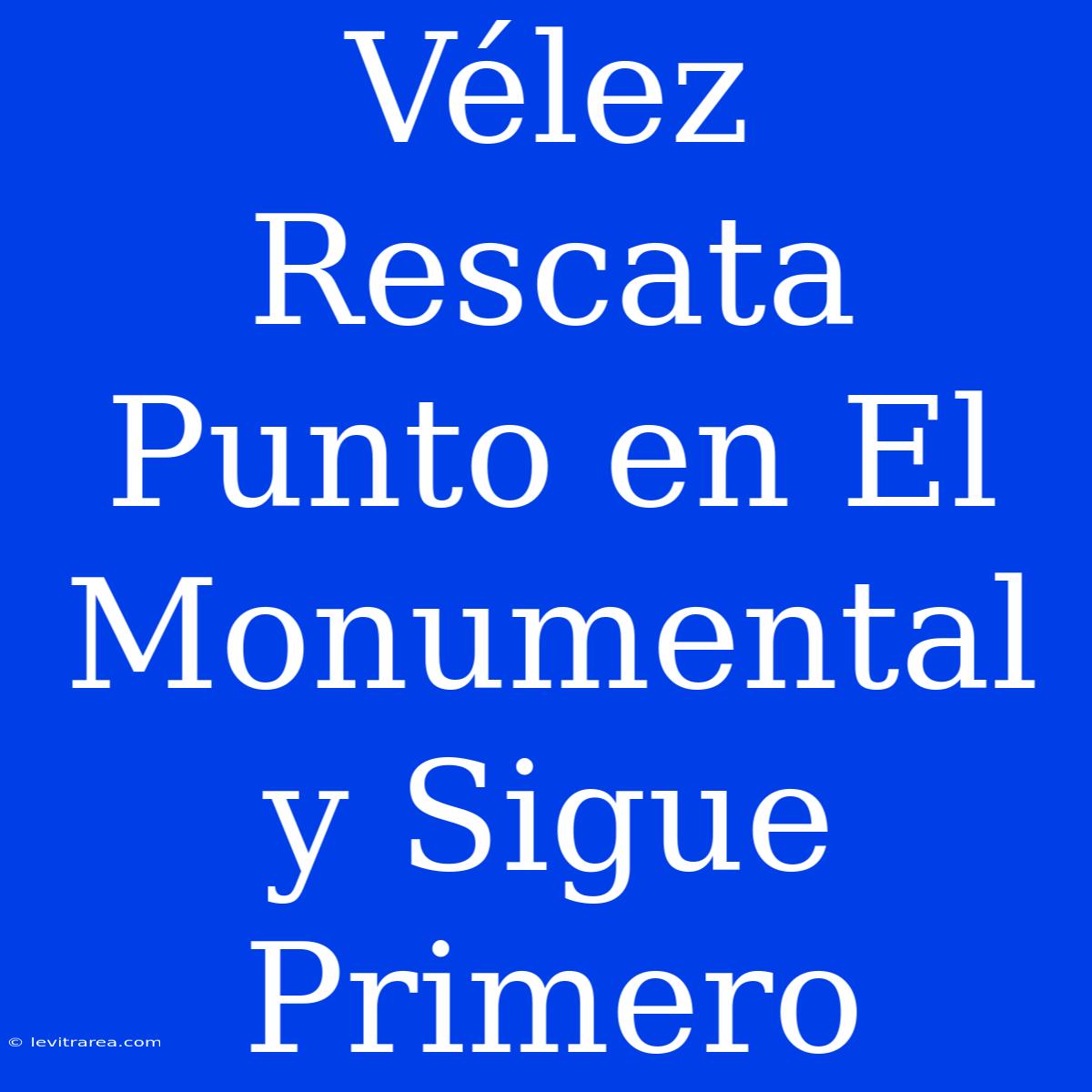 Vélez Rescata Punto En El Monumental Y Sigue Primero