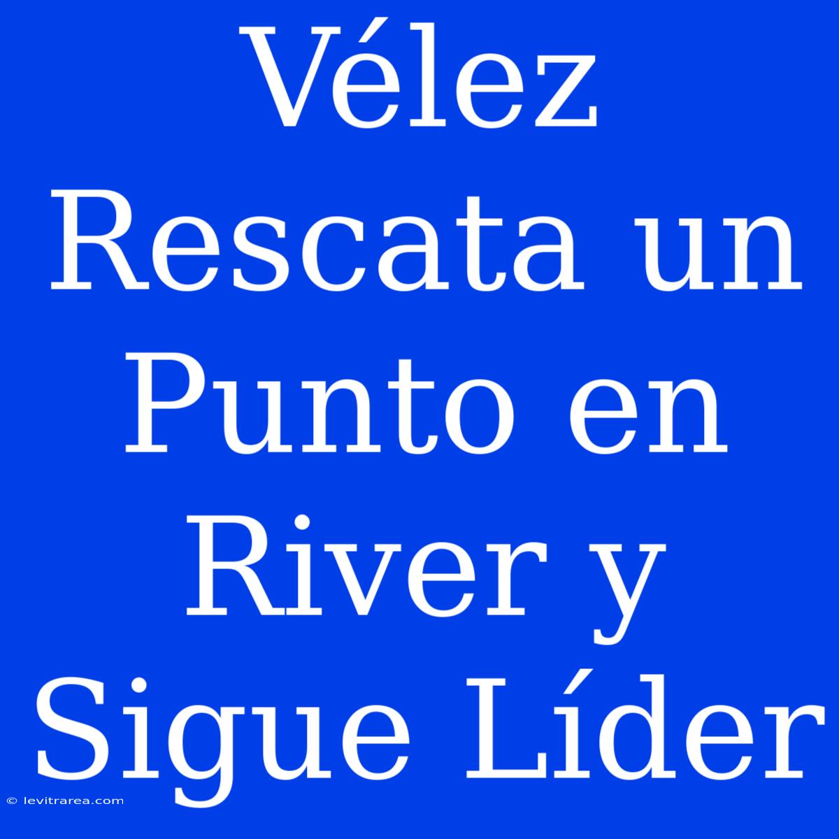 Vélez Rescata Un Punto En River Y Sigue Líder