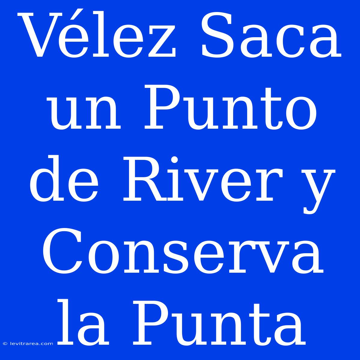 Vélez Saca Un Punto De River Y Conserva La Punta