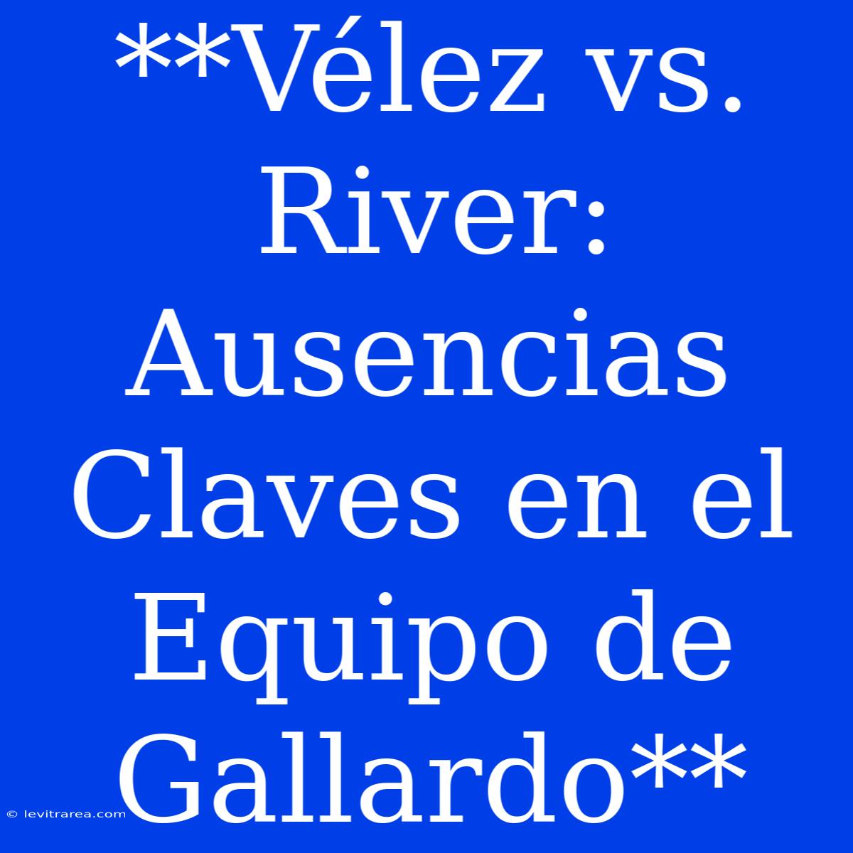 **Vélez Vs. River: Ausencias Claves En El Equipo De Gallardo**