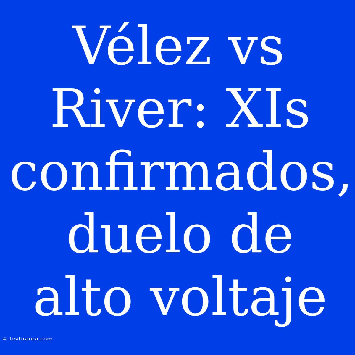 Vélez Vs River: XIs Confirmados, Duelo De Alto Voltaje