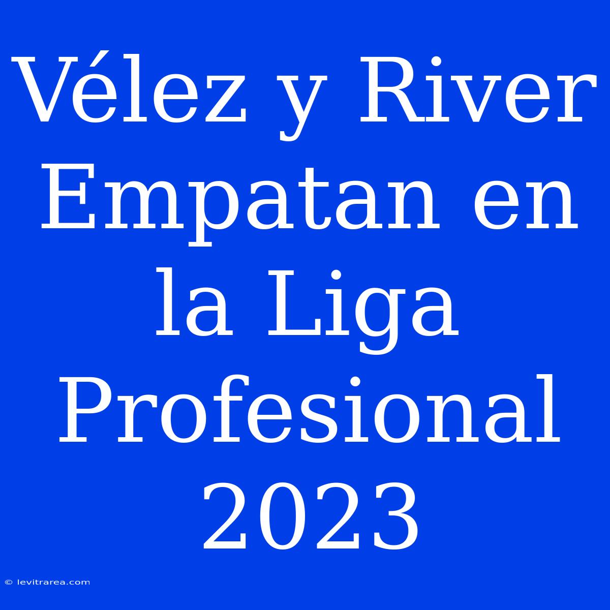 Vélez Y River Empatan En La Liga Profesional 2023