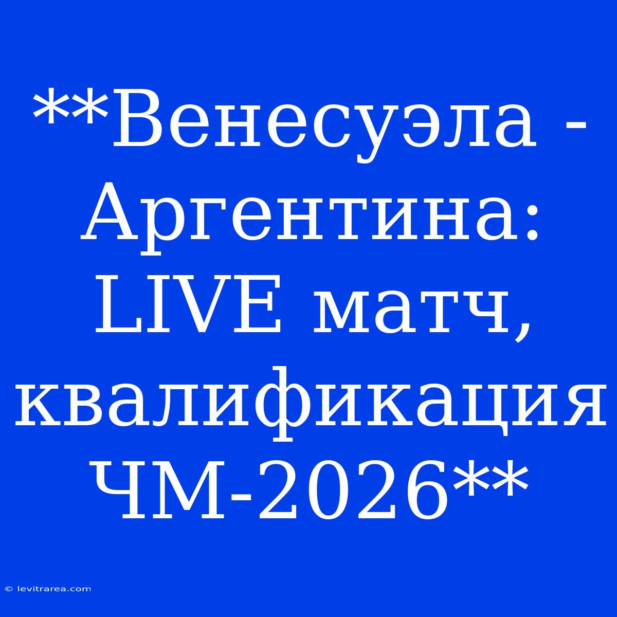 **Венесуэла - Аргентина: LIVE Матч, Квалификация ЧМ-2026**