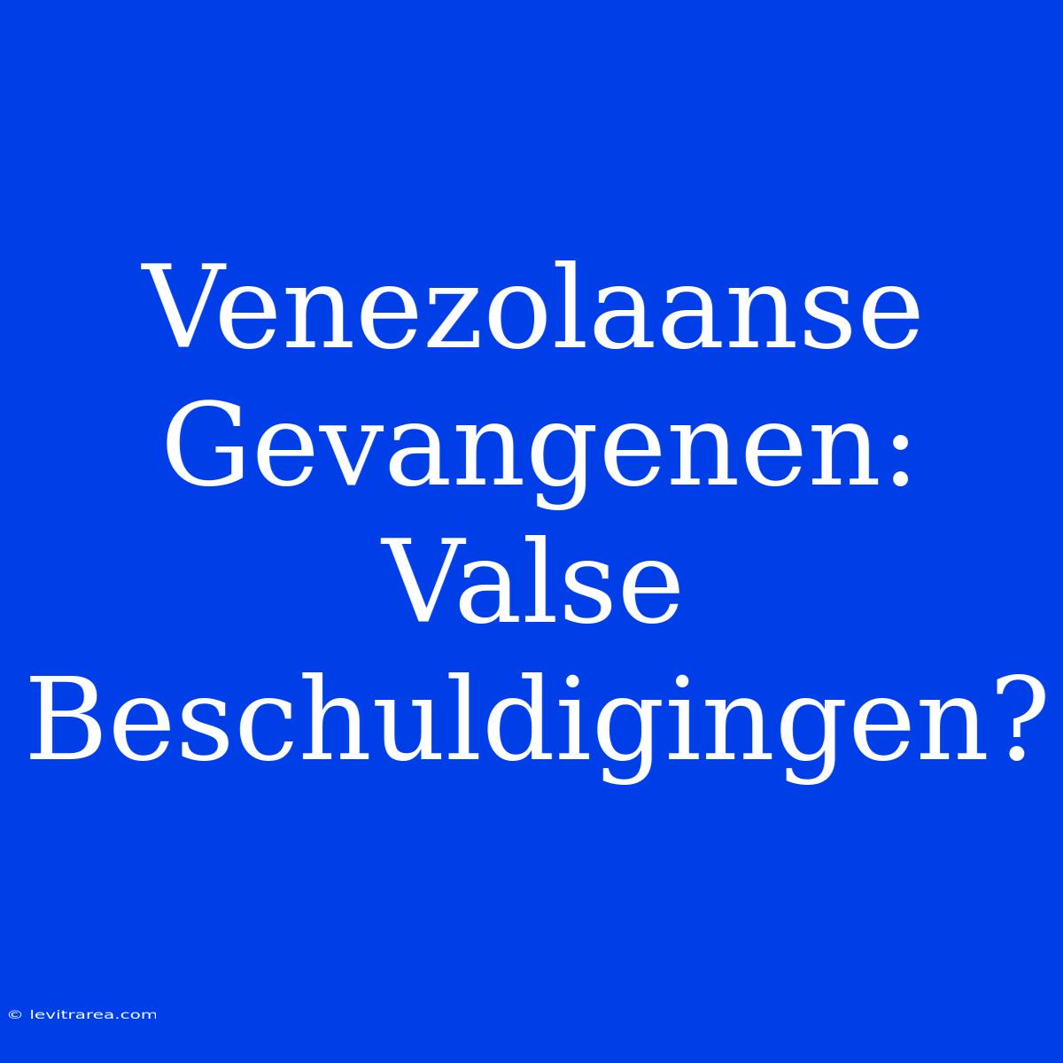 Venezolaanse Gevangenen: Valse Beschuldigingen?