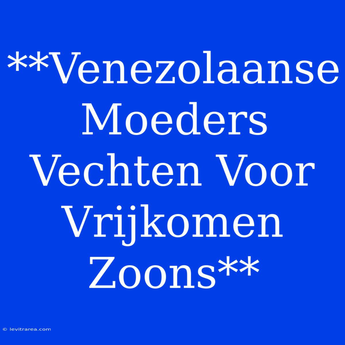 **Venezolaanse Moeders Vechten Voor Vrijkomen Zoons**