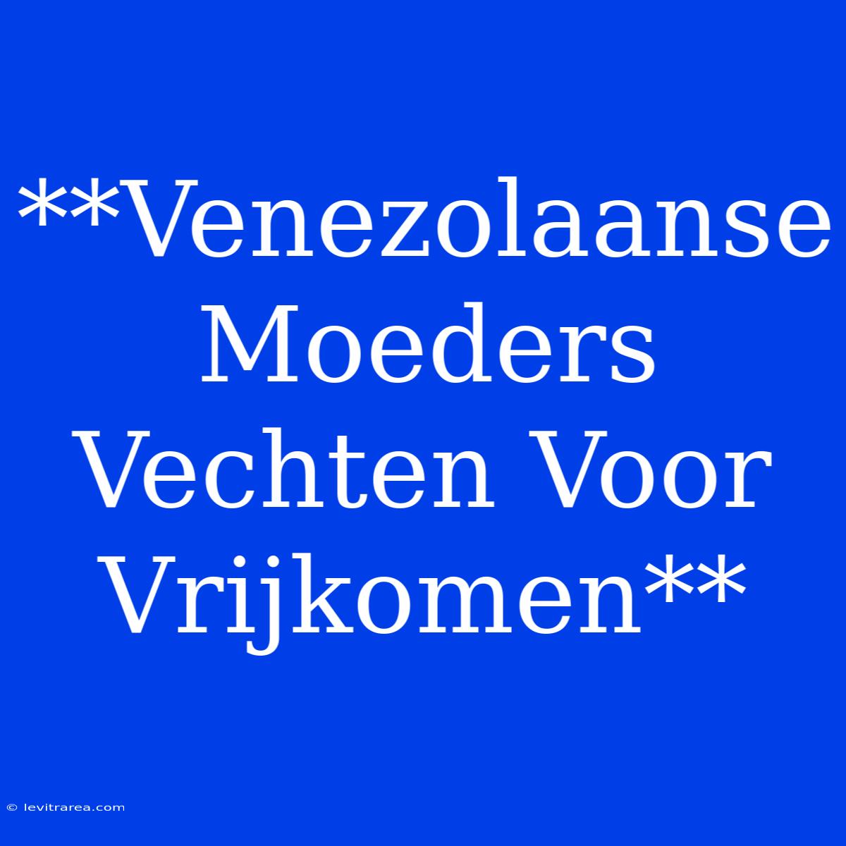 **Venezolaanse Moeders Vechten Voor Vrijkomen**