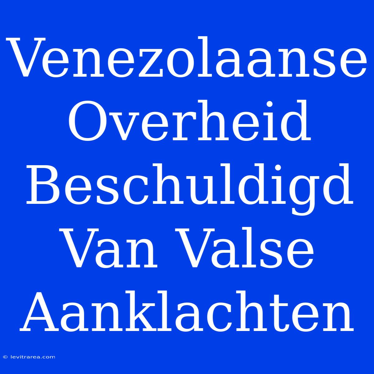 Venezolaanse Overheid Beschuldigd Van Valse Aanklachten