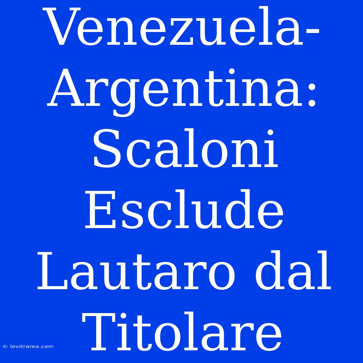 Venezuela-Argentina: Scaloni Esclude Lautaro Dal Titolare