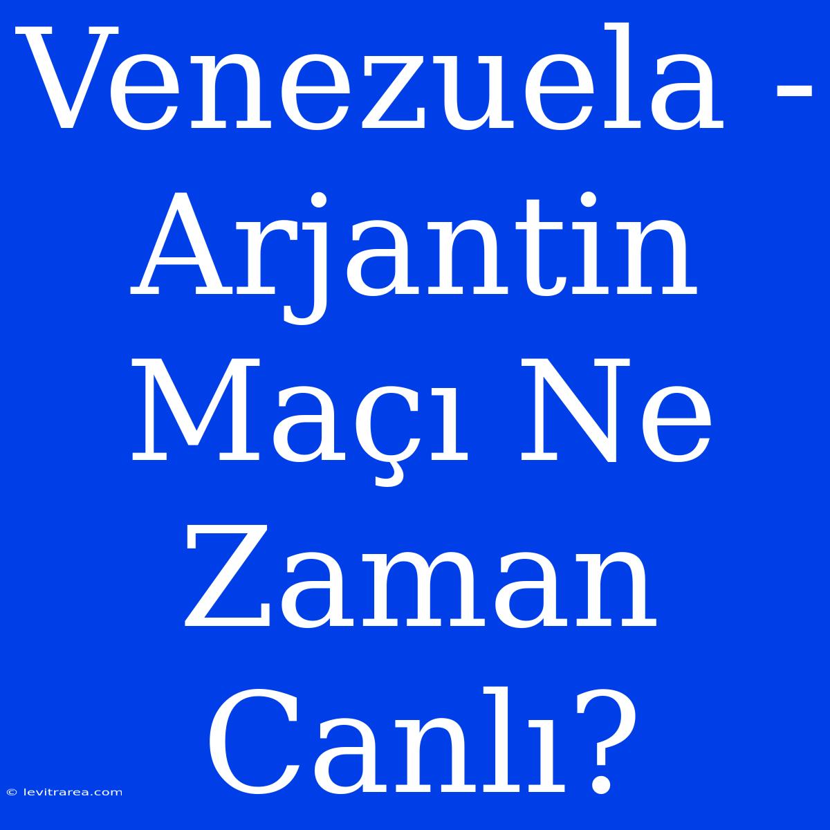 Venezuela - Arjantin Maçı Ne Zaman Canlı?