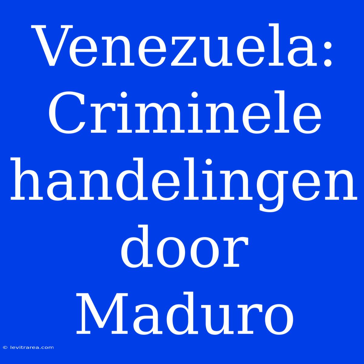 Venezuela: Criminele Handelingen Door Maduro