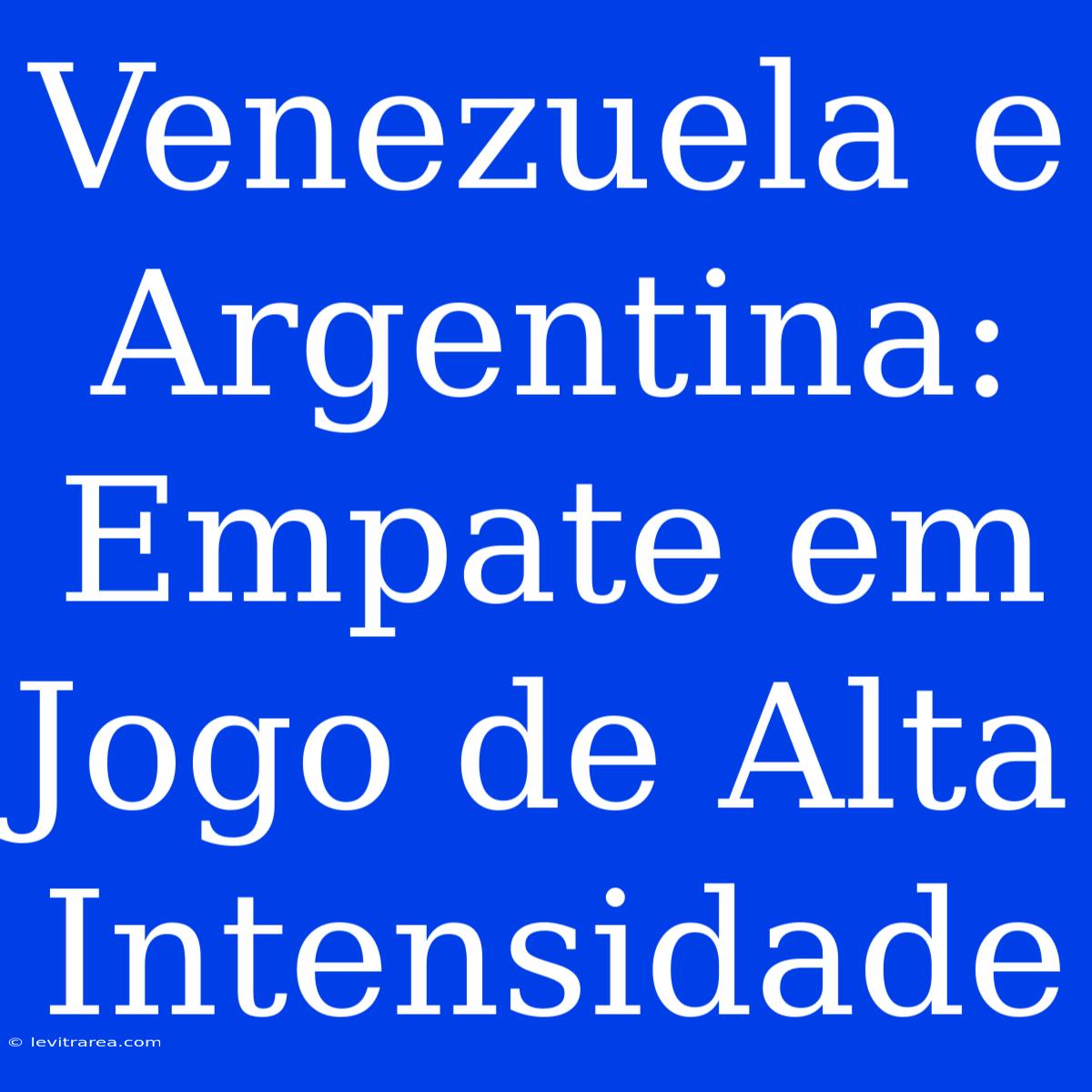 Venezuela E Argentina: Empate Em Jogo De Alta Intensidade