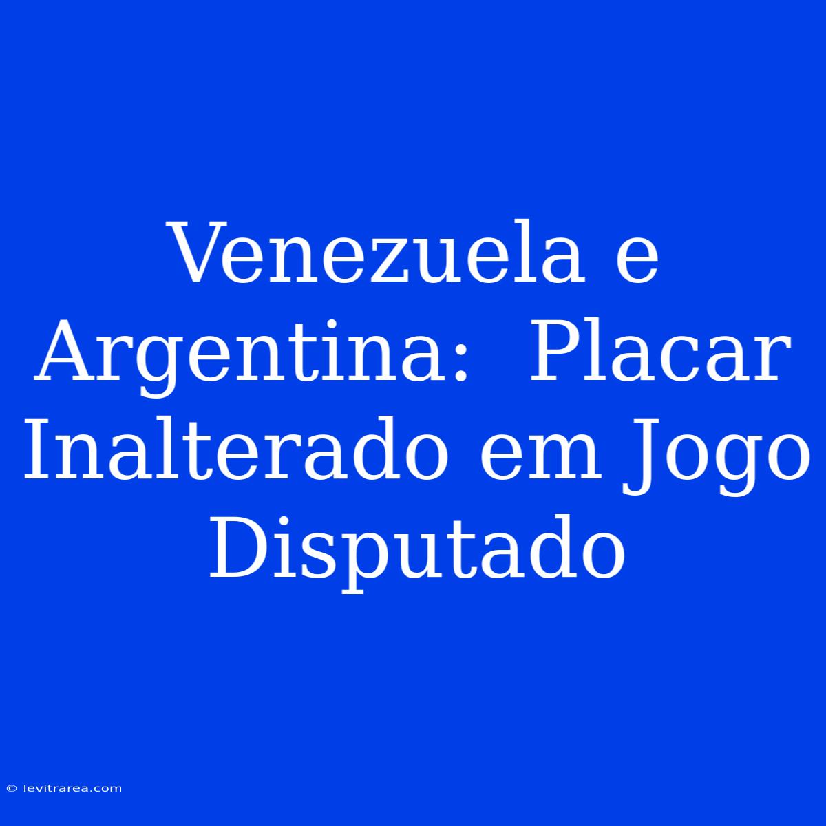 Venezuela E Argentina:  Placar Inalterado Em Jogo Disputado