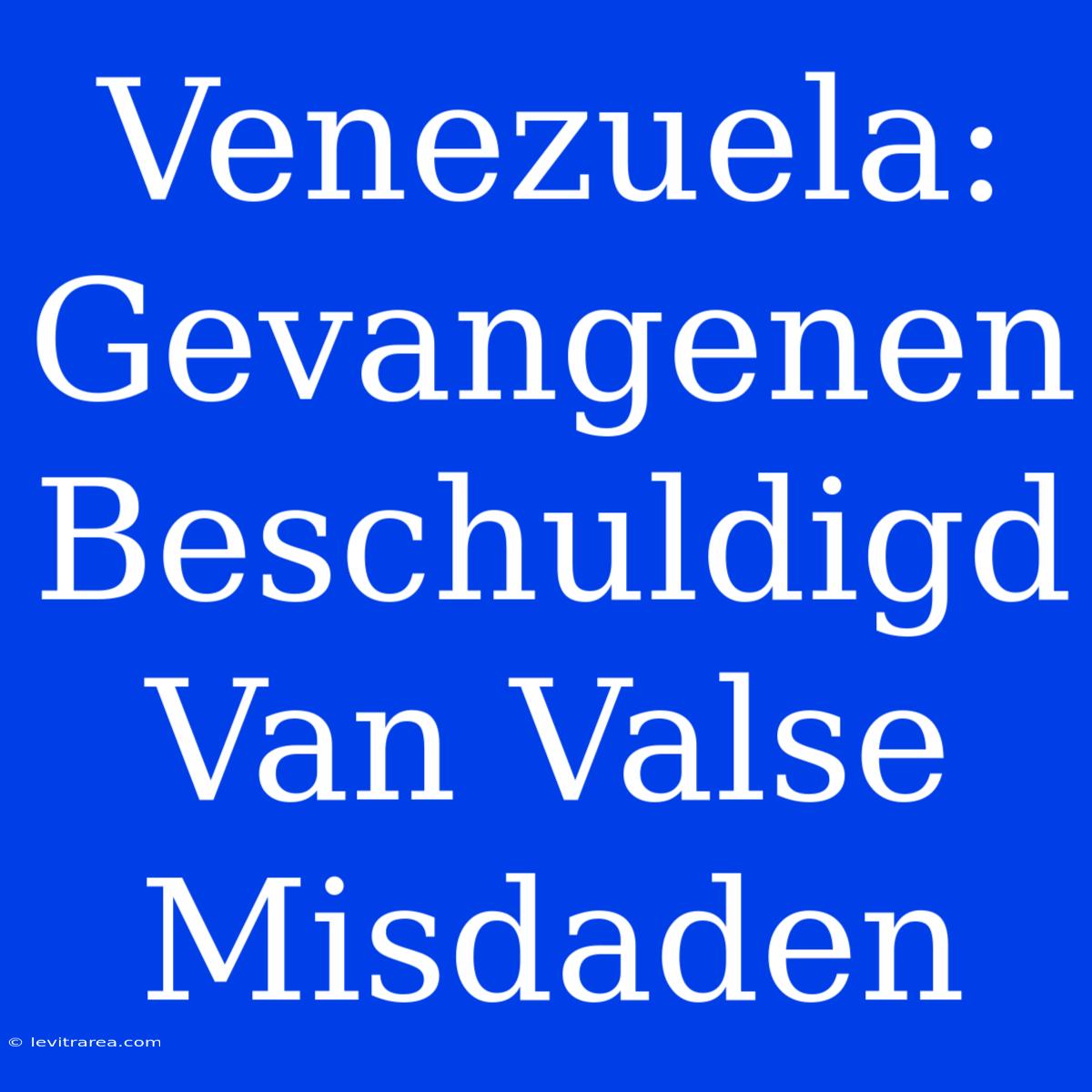 Venezuela: Gevangenen Beschuldigd Van Valse Misdaden