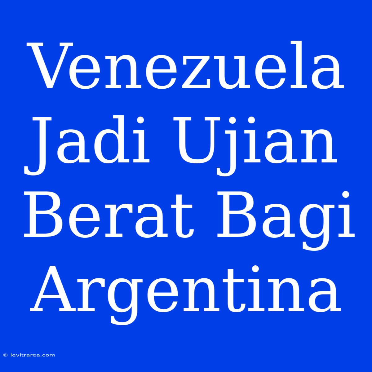 Venezuela Jadi Ujian Berat Bagi Argentina