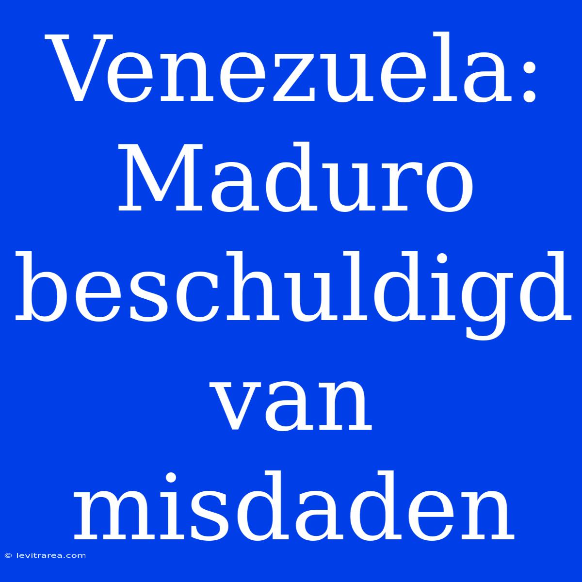 Venezuela: Maduro Beschuldigd Van Misdaden