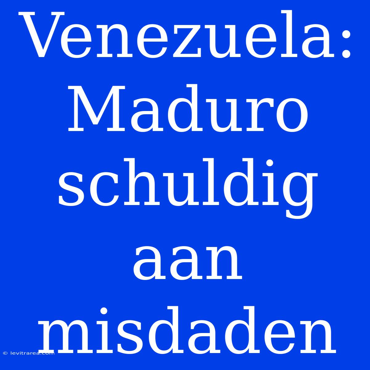 Venezuela: Maduro Schuldig Aan Misdaden