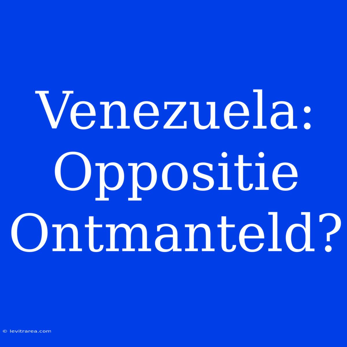 Venezuela: Oppositie Ontmanteld?