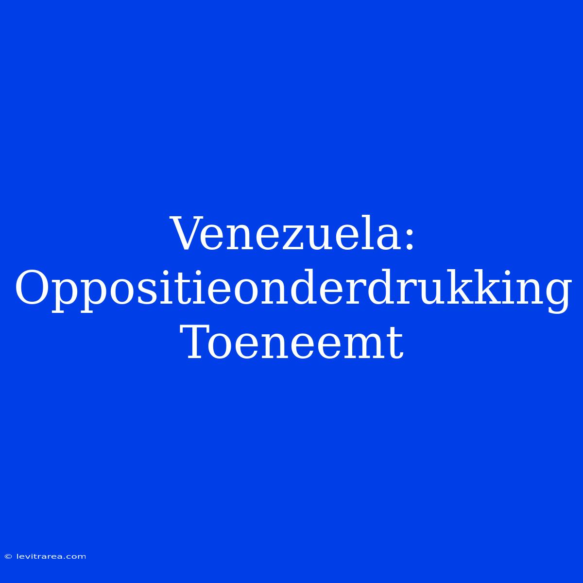 Venezuela: Oppositieonderdrukking Toeneemt