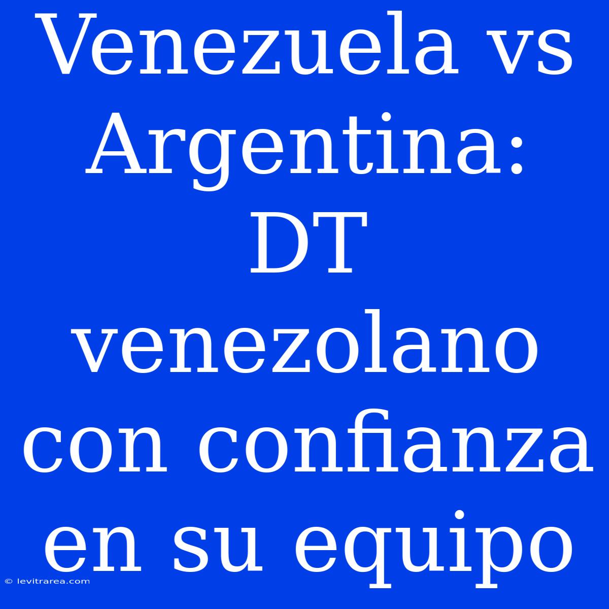 Venezuela Vs Argentina: DT Venezolano Con Confianza En Su Equipo