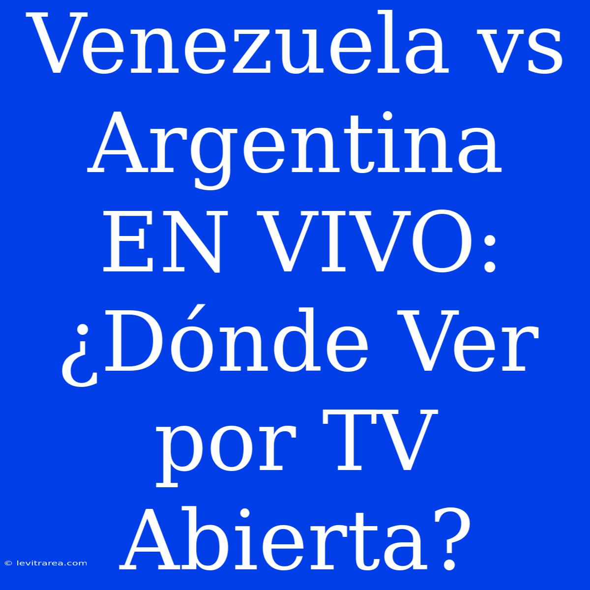 Venezuela Vs Argentina EN VIVO: ¿Dónde Ver Por TV Abierta?