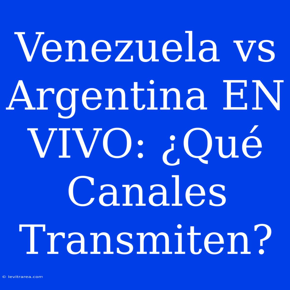 Venezuela Vs Argentina EN VIVO: ¿Qué Canales Transmiten?