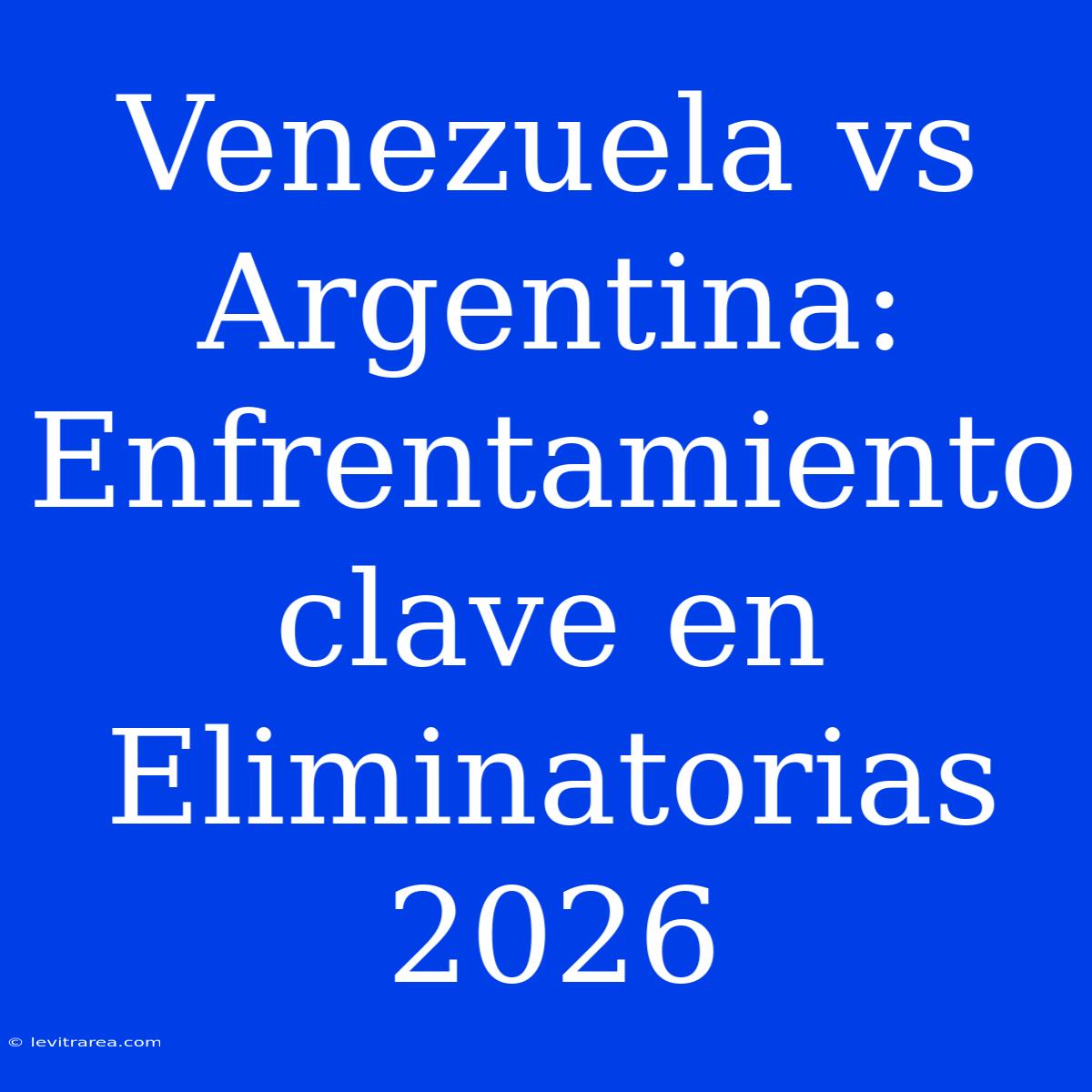 Venezuela Vs Argentina: Enfrentamiento Clave En Eliminatorias 2026