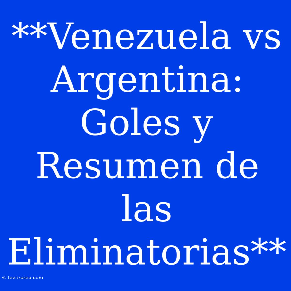 **Venezuela Vs Argentina: Goles Y Resumen De Las Eliminatorias**